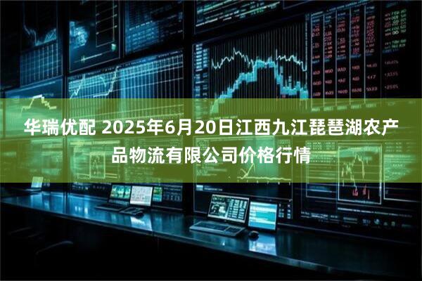 华瑞优配 2025年6月20日江西九江琵琶湖农产品物流有限公司价格行情
