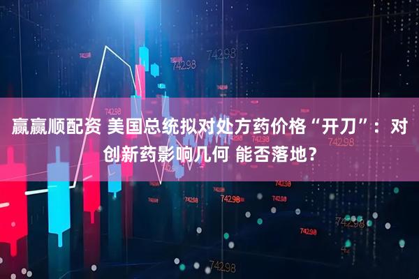 赢赢顺配资 美国总统拟对处方药价格“开刀”：对创新药影响几何 能否落地？
