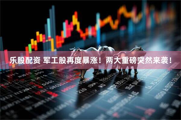 乐股配资 军工股再度暴涨！两大重磅突然来袭！