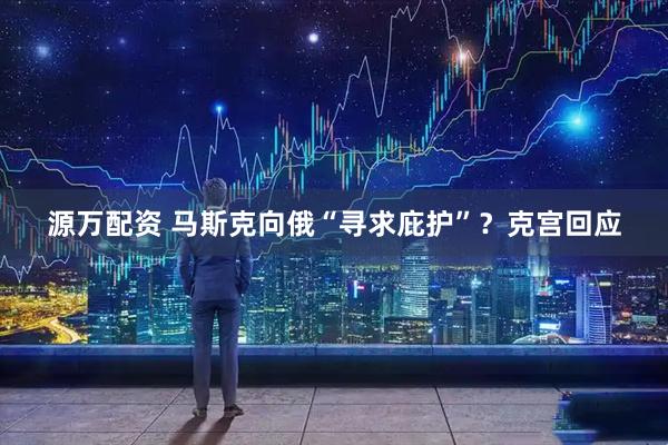 源万配资 马斯克向俄“寻求庇护”？克宫回应
