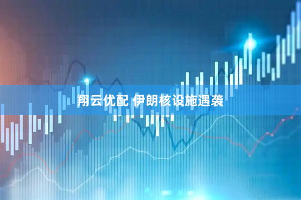 翔云优配 伊朗核设施遇袭