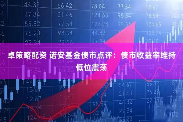 卓策略配资 诺安基金债市点评：债市收益率维持低位震荡