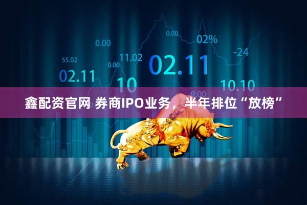 鑫配资官网 券商IPO业务，半年排位“放榜”