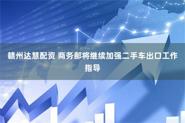 赣州达慧配资 商务部将继续加强二手车出口工作指导