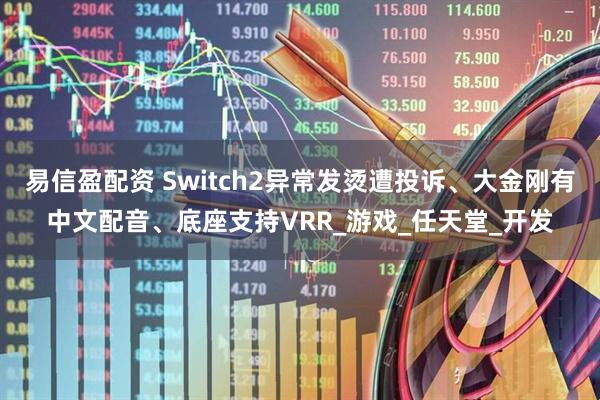 易信盈配资 Switch2异常发烫遭投诉、大金刚有中文配音、底座支持VRR_游戏_任天堂_开发