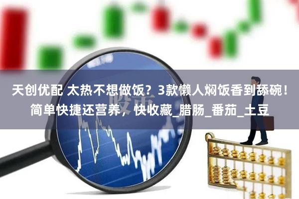 天创优配 太热不想做饭？3款懒人焖饭香到舔碗！简单快捷还营养，快收藏_腊肠_番茄_土豆