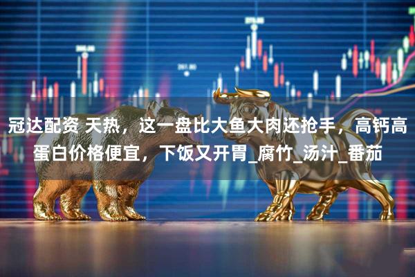 冠达配资 天热，这一盘比大鱼大肉还抢手，高钙高蛋白价格便宜，下饭又开胃_腐竹_汤汁_番茄