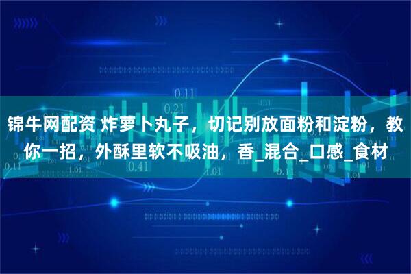 锦牛网配资 炸萝卜丸子，切记别放面粉和淀粉，教你一招，外酥里软不吸油，香_混合_口感_食材