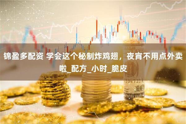 锦盈多配资 学会这个秘制炸鸡翅，夜宵不用点外卖啦_配方_小时_脆皮