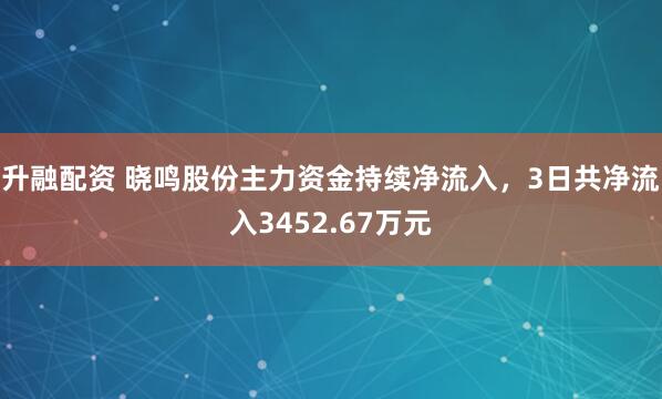 升融配资 晓鸣股份主力资金持续净流入，3日共净流入3452.67万元