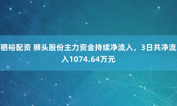 驷裕配资 狮头股份主力资金持续净流入，3日共净流入1074.64万元