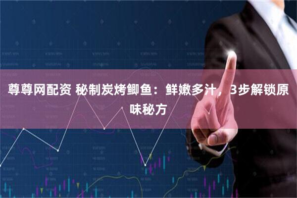 尊尊网配资 秘制炭烤鲫鱼：鲜嫩多汁，3步解锁原味秘方