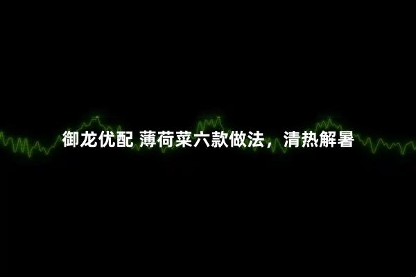 御龙优配 薄荷菜六款做法，清热解暑