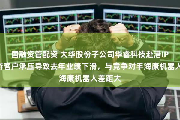 国融资管配资 大华股份子公司华睿科技赴港IPO：下游客户承压导致去年业绩下滑，与竞争对手海康机器人差距大