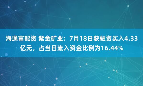 海通富配资 紫金矿业：7月18日获融资买入4.33亿元，占当日流入资金比例为16.44%