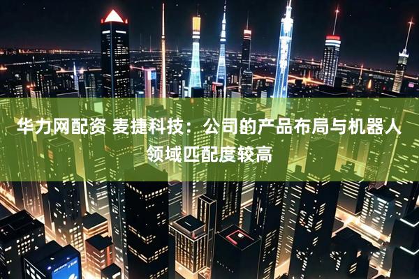 华力网配资 麦捷科技：公司的产品布局与机器人领域匹配度较高