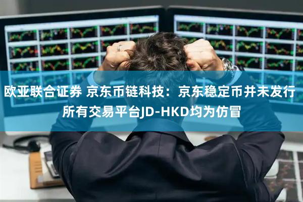 欧亚联合证券 京东币链科技：京东稳定币并未发行 所有交易平台JD-HKD均为仿冒