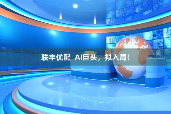 联丰优配  AI巨头，拟入局！
