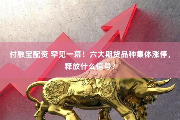 付融宝配资 罕见一幕！六大期货品种集体涨停，释放什么信号？