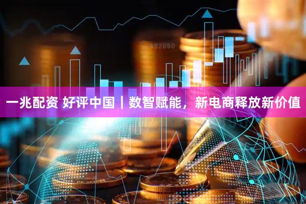 一兆配资 好评中国｜数智赋能，新电商释放新价值