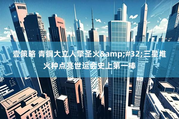 壹策略 青铜大立人擎圣火&#32;三星堆火种点亮世运会史上第一棒