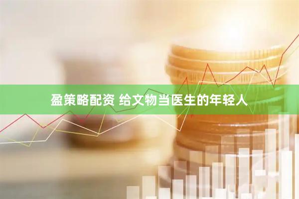 盈策略配资 给文物当医生的年轻人