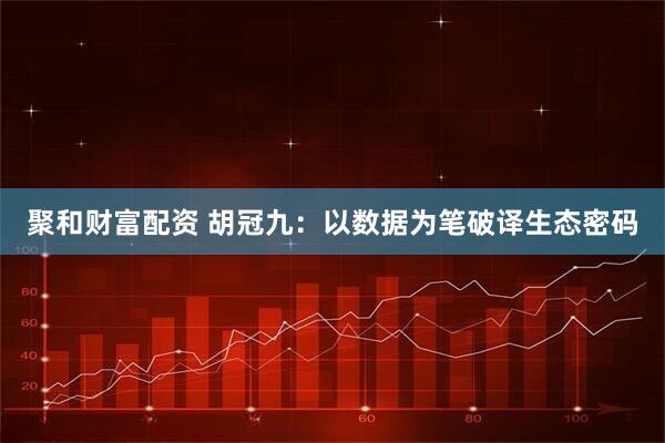 聚和财富配资 胡冠九：以数据为笔破译生态密码