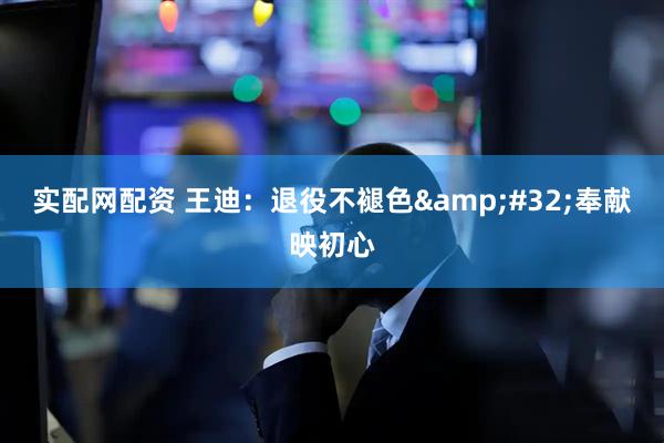 实配网配资 王迪：退役不褪色&#32;奉献映初心