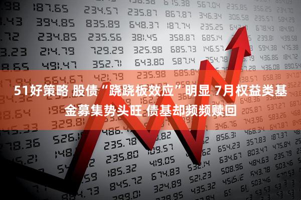 51好策略 股债“跷跷板效应”明显 7月权益类基金募集势头旺 债基却频频赎回