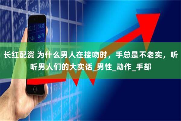 长红配资 为什么男人在接吻时，手总是不老实，听听男人们的大实话_男性_动作_手部
