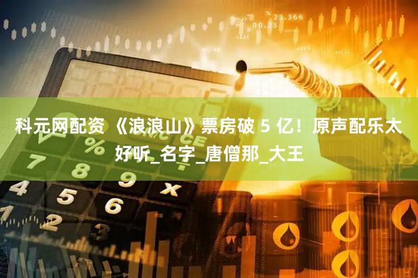 科元网配资 《浪浪山》票房破 5 亿！原声配乐太好听_名字_唐僧那_大王