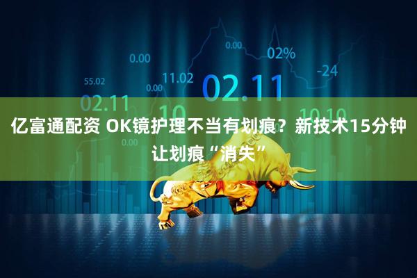 亿富通配资 OK镜护理不当有划痕？新技术15分钟让划痕“消失”