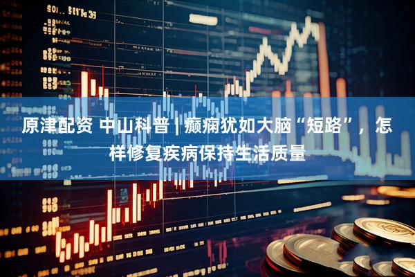 原津配资 中山科普 | 癫痫犹如大脑“短路”，怎样修复疾病保持生活质量
