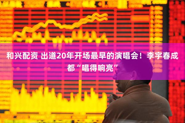 和兴配资 出道20年开场最早的演唱会！李宇春成都“唱得响亮”