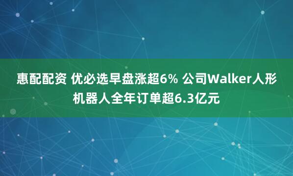 惠配配资 优必选早盘涨超6% 公司Walker人形机器人全年订单超6.3亿元