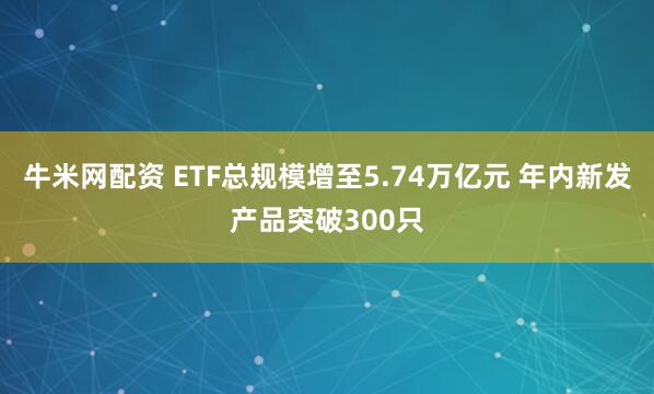 牛米网配资 ETF总规模增至5.74万亿元 年内新发产品突破300只