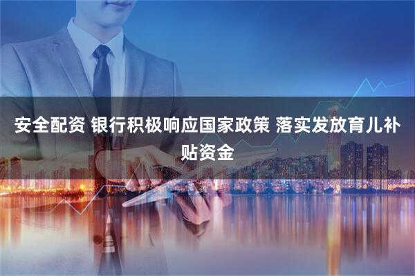 安全配资 银行积极响应国家政策 落实发放育儿补贴资金
