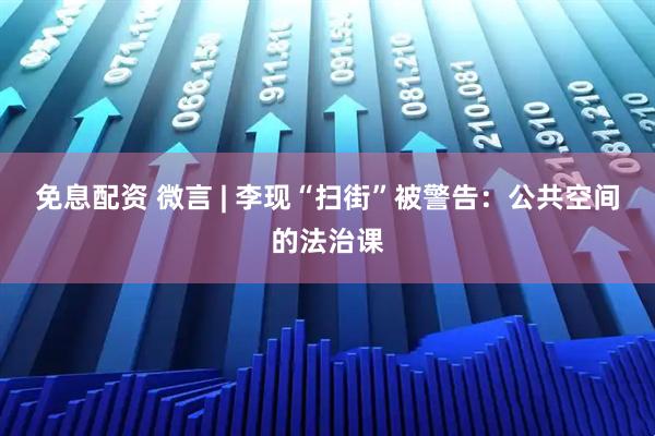 免息配资 微言 | 李现“扫街”被警告:公共空间的法治课