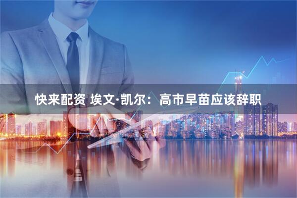 快来配资 埃文·凯尔：高市早苗应该辞职