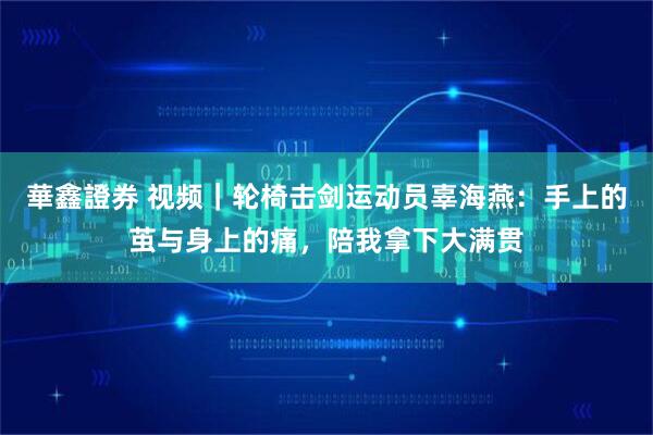 華鑫證券 视频｜轮椅击剑运动员辜海燕：手上的茧与身上的痛，陪我拿下大满贯