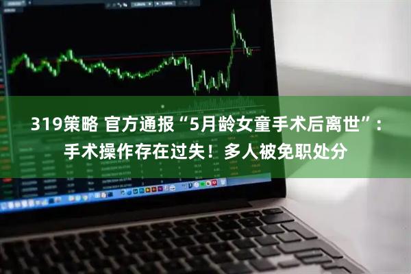 319策略 官方通报“5月龄女童手术后离世”:手术操作存在过失!多人被免职处分