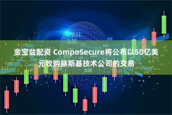 金宝盆配资 CompoSecure将公布以50亿美元收购赫斯基技术公司的交易