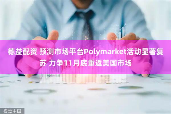 德益配资 预测市场平台Polymarket活动显著复苏 力争11月底重返美国市场