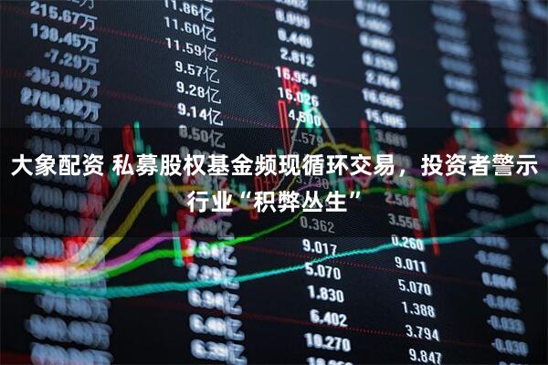 大象配资 私募股权基金频现循环交易，投资者警示行业“积弊丛生”