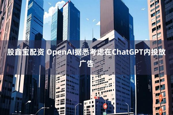 股鑫宝配资 OpenAI据悉考虑在ChatGPT内投放广告