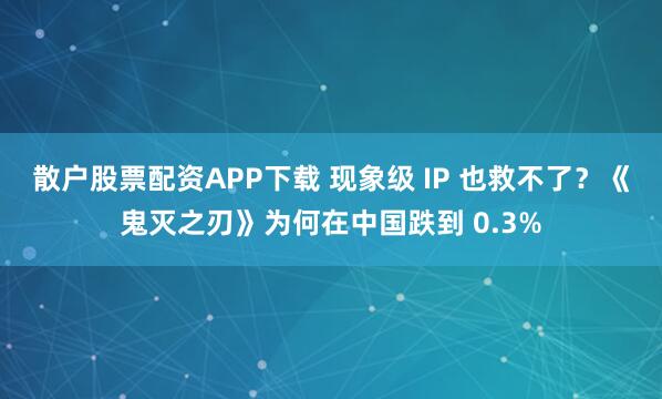 散户股票配资APP下载 现象级 IP 也救不了？《鬼灭之刃》为何在中国跌到 0.3%