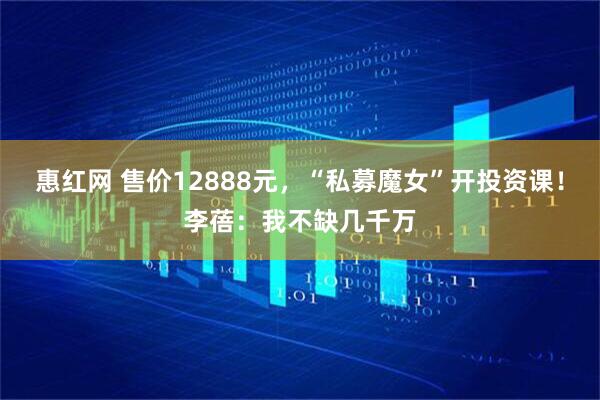 惠红网 售价12888元，“私募魔女”开投资课！李蓓：我不缺几千万