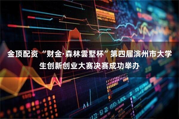 金顶配资 “财金·森林雲墅杯”第四届滨州市大学生创新创业大赛决赛成功举办