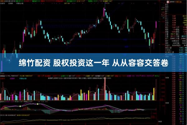 绵竹配资 股权投资这一年 从从容容交答卷