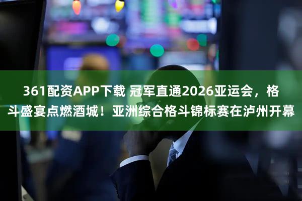 361配资APP下载 冠军直通2026亚运会，格斗盛宴点燃酒城！亚洲综合格斗锦标赛在泸州开幕